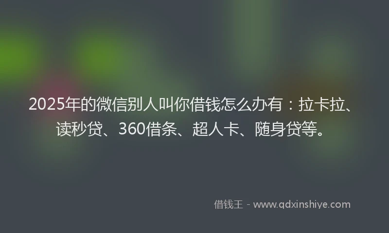 2025年的微信别人叫你借钱怎么办有：拉卡拉、读秒贷、360借条、超人卡、随身贷等。