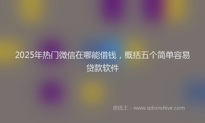 2025年热门微信在哪能借钱，概括五个简单容易贷款软件