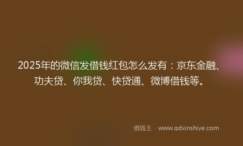 2025年的微信发借钱红包怎么发有：京东金融、功夫贷、你我贷、快贷通、微博借钱等。
