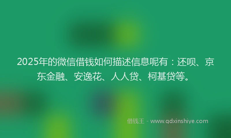 2025年的微信借钱如何描述信息呢有：还呗、京东金融、安逸花、人人贷、柯基贷等。