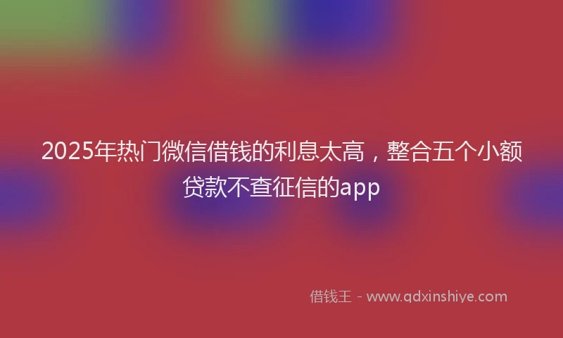 2025年热门微信借钱的利息太高，整合五个小额贷款不查征信的app