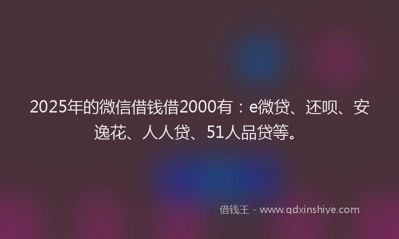 2025年的微信借钱借2000有：e微贷、还呗、安逸花、人人贷、51人品贷等。