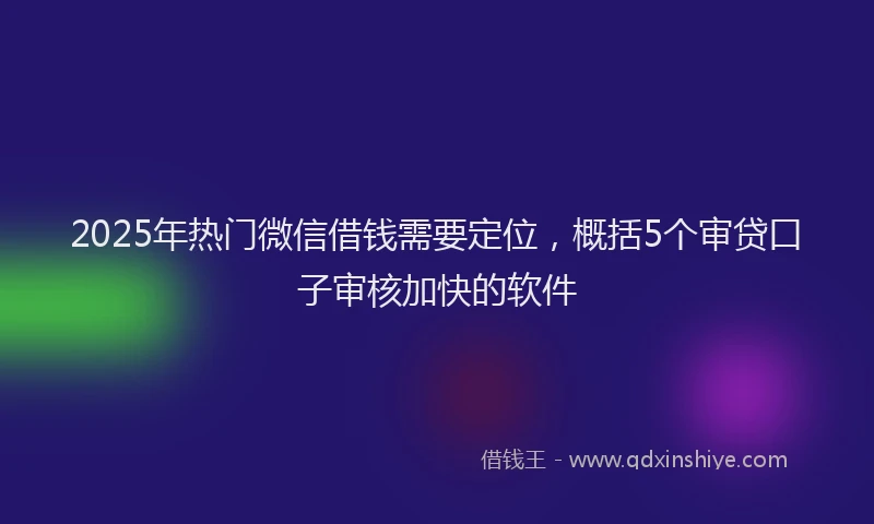 2025年热门微信借钱需要定位，概括5个审贷口子审核加快的软件