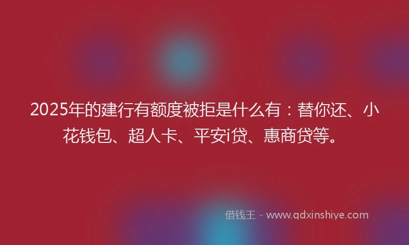 2025年的建行有额度被拒是什么有：替你还、小花钱包、超人卡、平安i贷、惠商贷等。