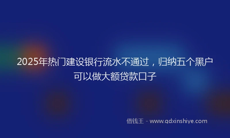 2025年热门建设银行流水不通过，归纳五个黑户可以做大额贷款口子