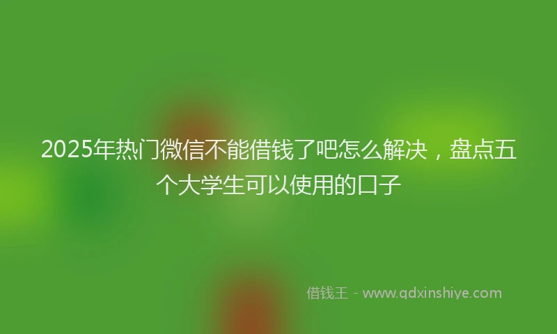 2025年热门微信不能借钱了吧怎么解决，盘点五个大学生可以使用的口子