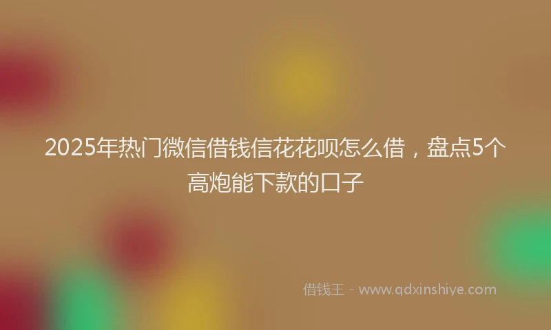 2025年热门微信借钱信花花呗怎么借，盘点5个高炮能下款的口子