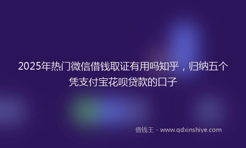 2025年热门微信借钱取证有用吗知乎，归纳五个凭支付宝花呗贷款的口子
