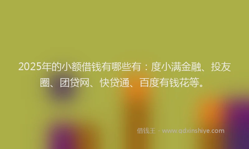 2025年的小额借钱有哪些有：度小满金融、投友圈、团贷网、快贷通、百度有钱花等。
