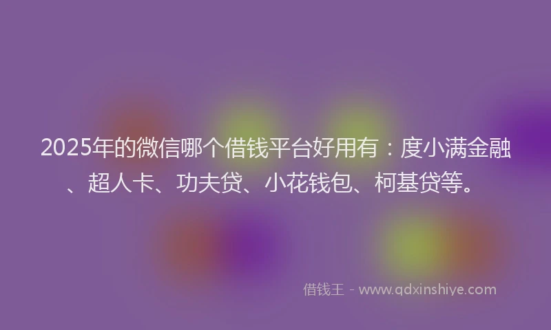 2025年的微信哪个借钱平台好用有：度小满金融、超人卡、功夫贷、小花钱包、柯基贷等。