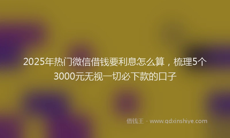 2025年热门微信借钱要利息怎么算，梳理5个3000元无视一切必下款的口子
