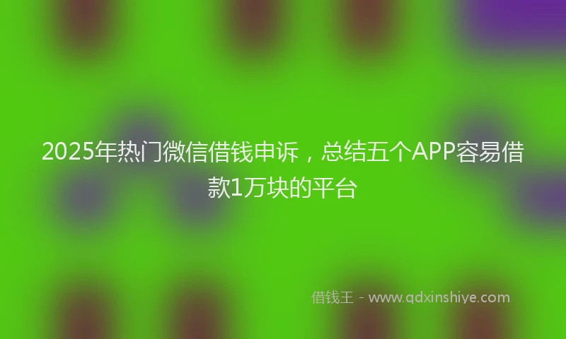 2025年热门微信借钱申诉，总结五个APP容易借款1万块的平台