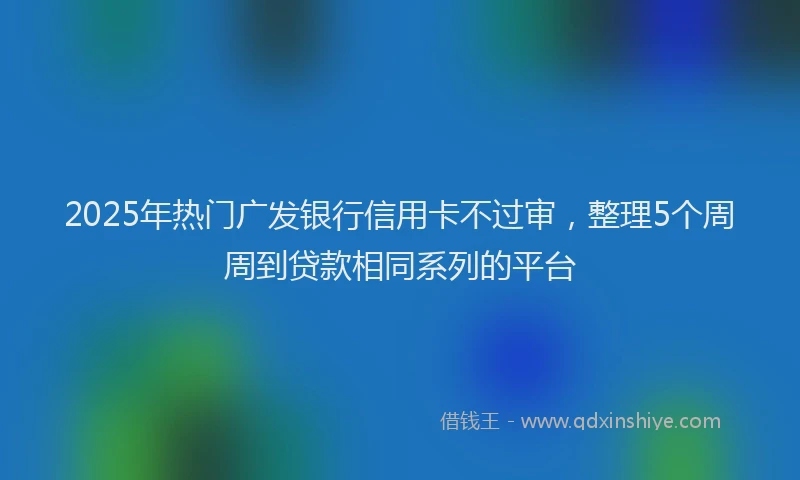 2025年热门广发银行信用卡不过审，整理5个周周到贷款相同系列的平台