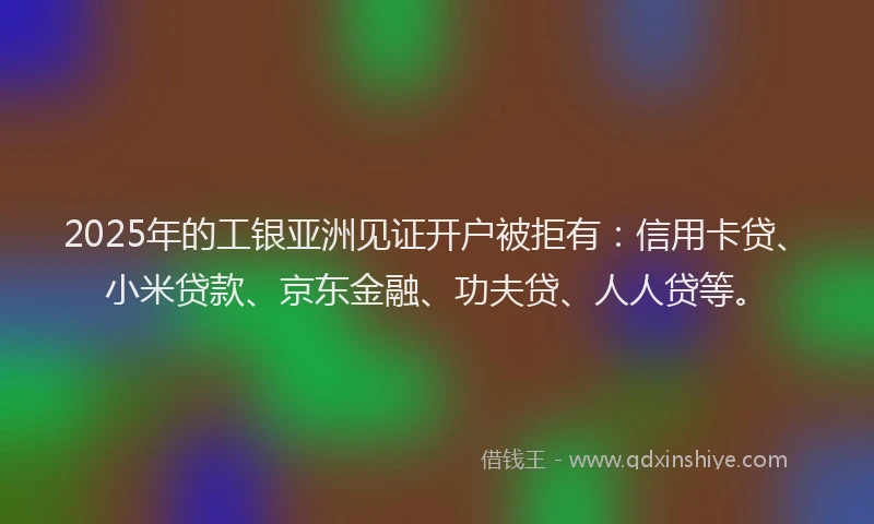 2025年的工银亚洲见证开户被拒有:信用卡贷、小米贷款、京东金融、功夫贷、人人贷等。