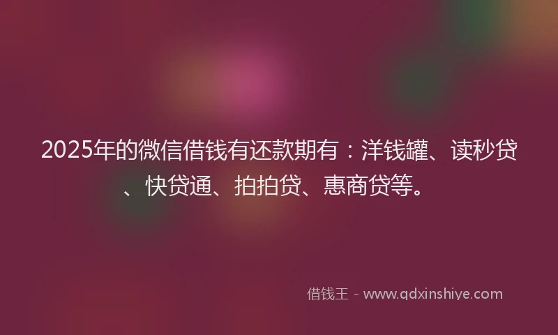 2025年的微信借钱有还款期有：洋钱罐、读秒贷、快贷通、拍拍贷、惠商贷等。