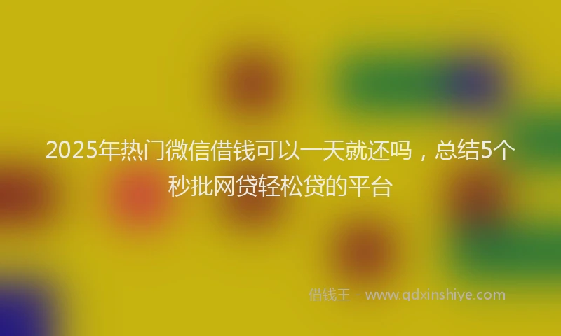 2025年热门微信借钱可以一天就还吗，总结5个秒批网贷轻松贷的平台