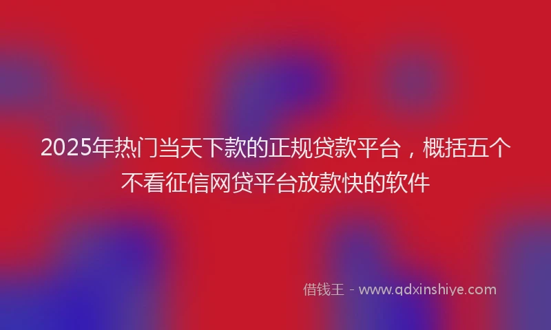 2025年热门当天下款的正规贷款平台，概括五个不看征信网贷平台放款快的软件