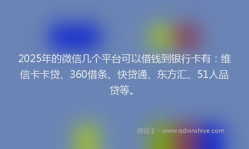2025年的微信几个平台可以借钱到银行卡有：维信卡卡贷、360借条、快贷通、东方汇、51人品贷等。