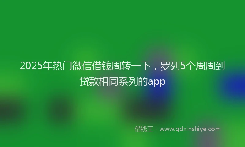 2025年热门微信借钱周转一下，罗列5个周周到贷款相同系列的app