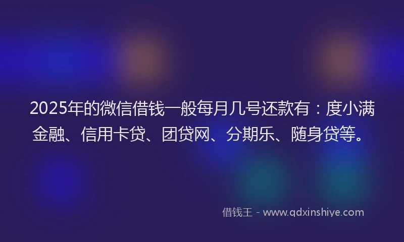 2025年的微信借钱一般每月几号还款有：度小满金融、信用卡贷、团贷网、分期乐、随身贷等。