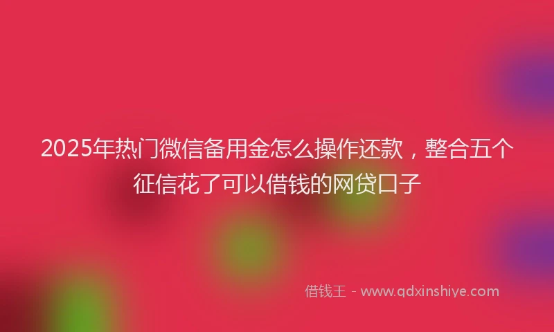2025年热门微信备用金怎么操作还款，整合五个征信花了可以借钱的网贷口子