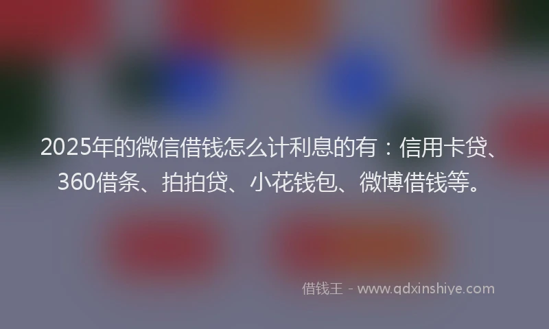 2025年的微信借钱怎么计利息的有：信用卡贷、360借条、拍拍贷、小花钱包、微博借钱等。