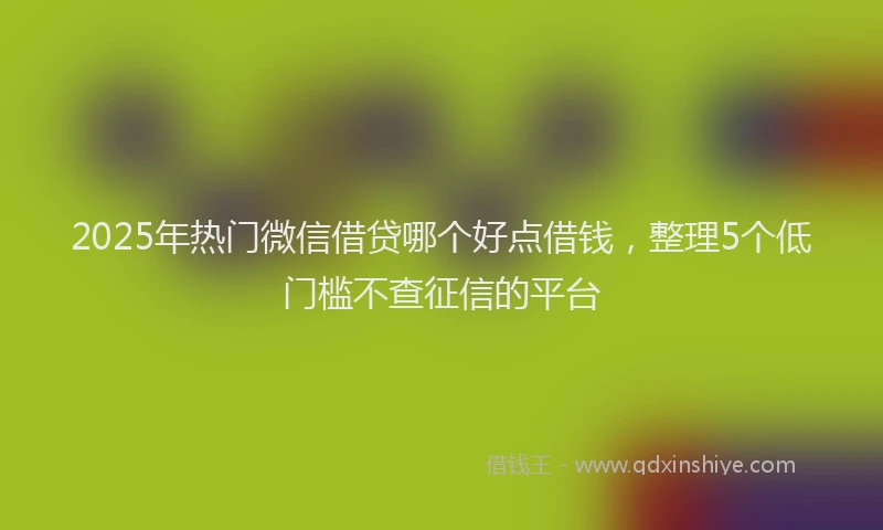 2025年热门微信借贷哪个好点借钱，整理5个低门槛不查征信的平台