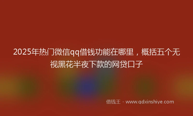 2025年热门微信qq借钱功能在哪里，概括五个无视黑花半夜下款的网贷口子