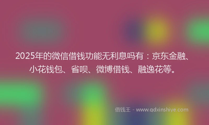 2025年的微信借钱功能无利息吗有：京东金融、小花钱包、省呗、微博借钱、融逸花等。