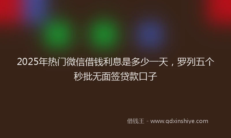 2025年热门微信借钱利息是多少一天，罗列五个秒批无面签贷款口子