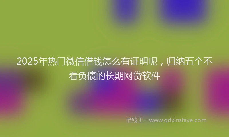 2025年热门微信借钱怎么有证明呢，归纳五个不看负债的长期网贷软件