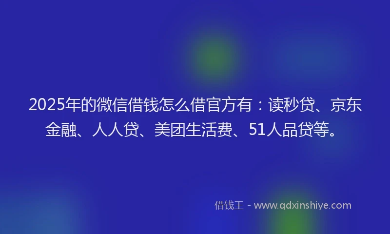2025年的微信借钱怎么借官方有：读秒贷、京东金融、人人贷、美团生活费、51人品贷等。
