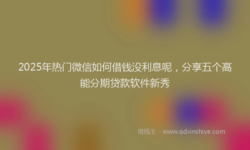 2025年热门微信如何借钱没利息呢，分享五个高能分期贷款软件新秀