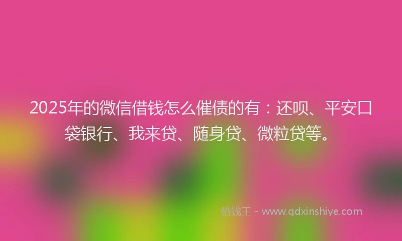 2025年的微信借钱怎么催债的有：还呗、平安口袋银行、我来贷、随身贷、微粒贷等。