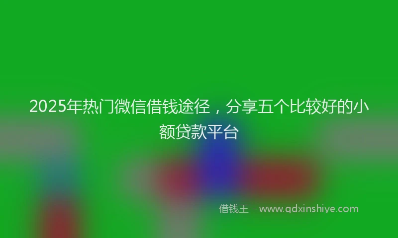 2025年热门微信借钱途径，分享五个比较好的小额贷款平台