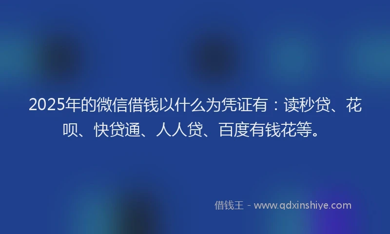 2025年的微信借钱以什么为凭证有：读秒贷、花呗、快贷通、人人贷、百度有钱花等。