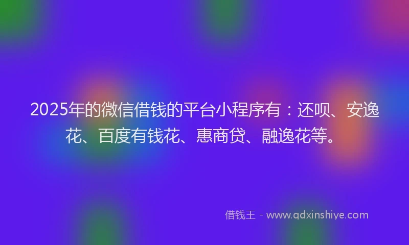 2025年的微信借钱的平台小程序有：还呗、安逸花、百度有钱花、惠商贷、融逸花等。