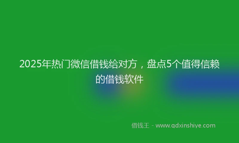 2025年热门微信借钱给对方，盘点5个值得信赖的借钱软件