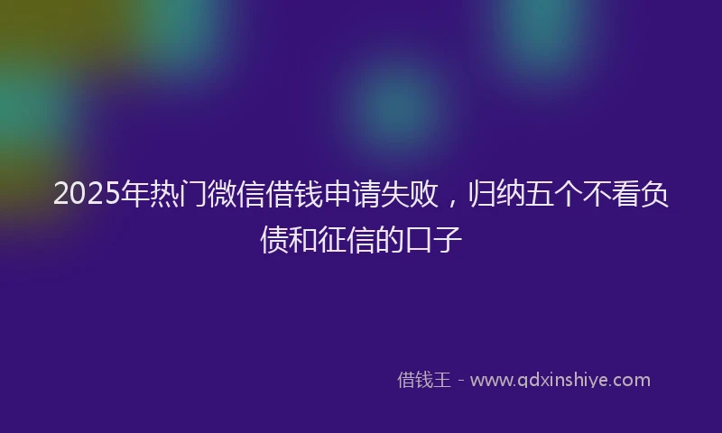 2025年热门微信借钱申请失败，归纳五个不看负债和征信的口子