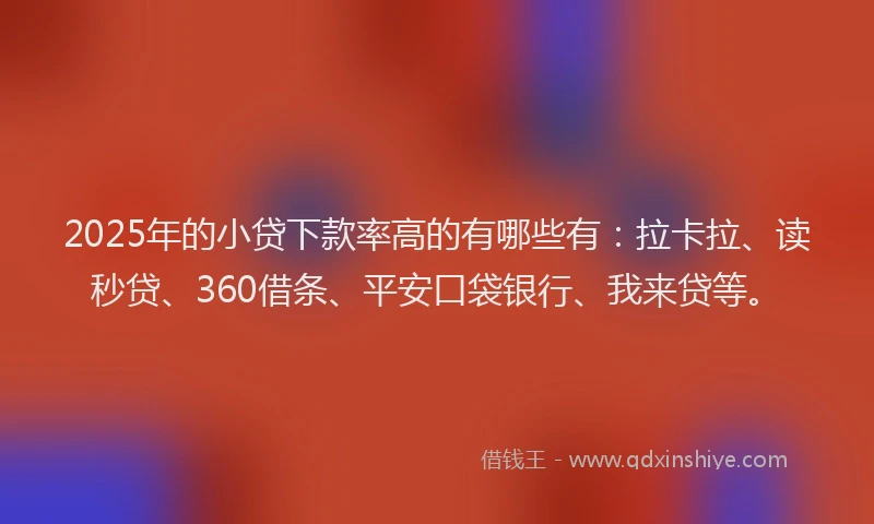 2025年的小贷下款率高的有哪些有：拉卡拉、读秒贷、360借条、平安口袋银行、我来贷等。