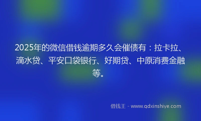 2025年的微信借钱逾期多久会催债有：拉卡拉、滴水贷、平安口袋银行、好期贷、中原消费金融等。