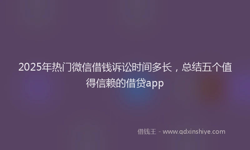 2025年热门微信借钱诉讼时间多长，总结五个值得信赖的借贷app