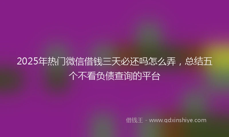 2025年热门微信借钱三天必还吗怎么弄，总结五个不看负债查询的平台