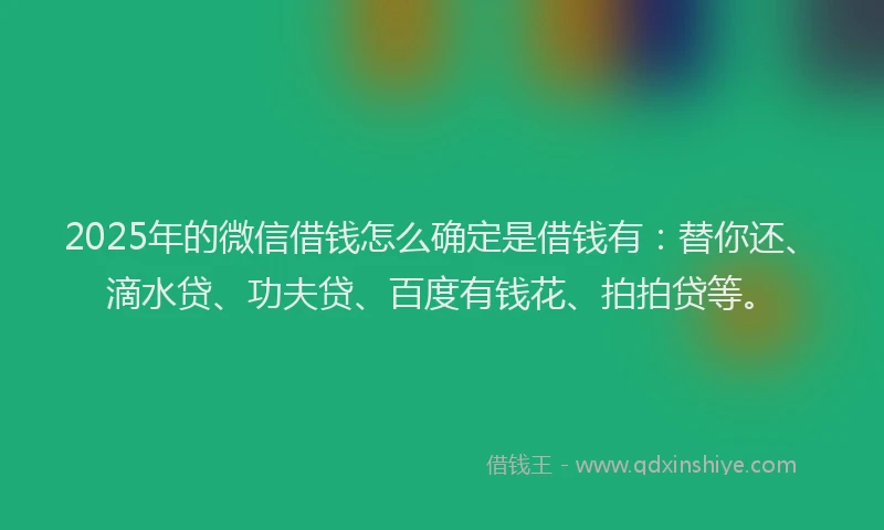 2025年的微信借钱怎么确定是借钱有：替你还、滴水贷、功夫贷、百度有钱花、拍拍贷等。