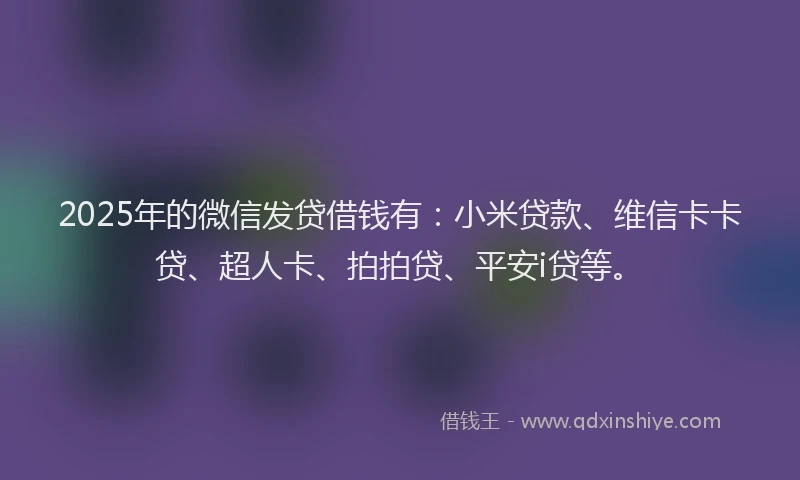 2025年的微信发贷借钱有：小米贷款、维信卡卡贷、超人卡、拍拍贷、平安i贷等。