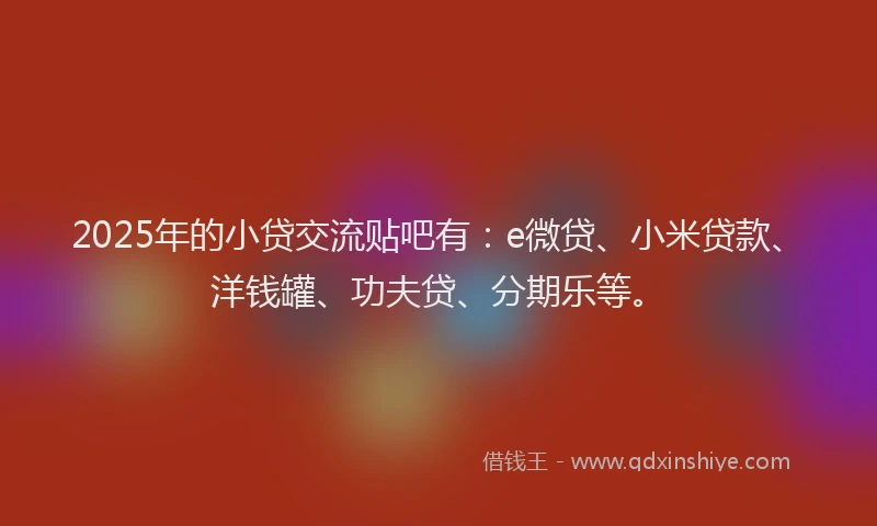2025年的小贷交流贴吧有：e微贷、小米贷款、洋钱罐、功夫贷、分期乐等。