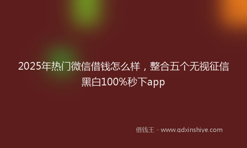 2025年热门微信借钱怎么样，整合五个无视征信黑白100%秒下app