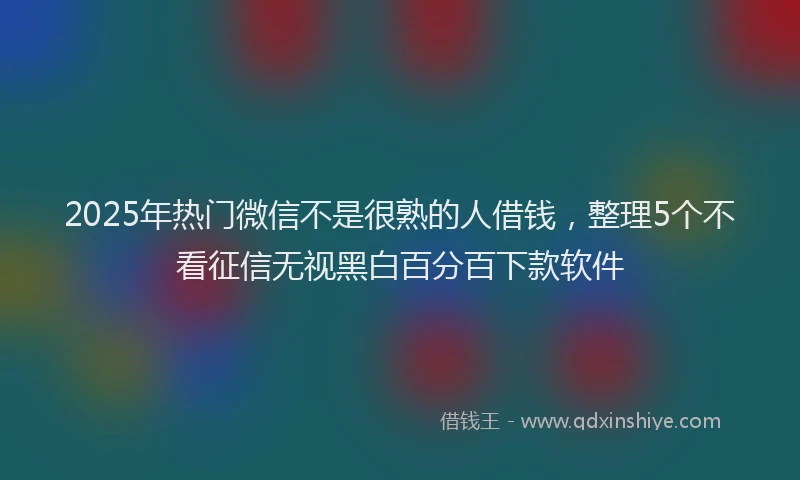 2025年热门微信不是很熟的人借钱，整理5个不看征信无视黑白百分百下款软件