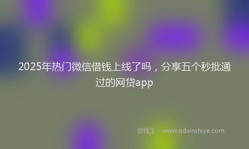 2025年热门微信借钱上线了吗，分享五个秒批通过的网贷app