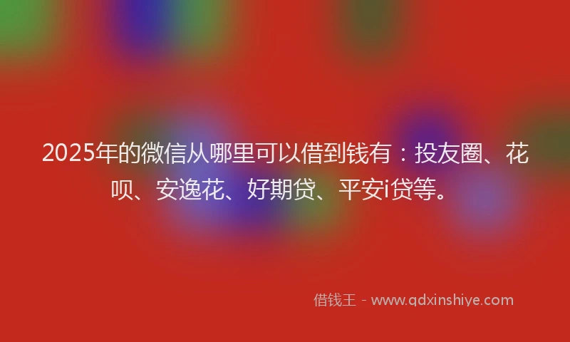 2025年的微信从哪里可以借到钱有：投友圈、花呗、安逸花、好期贷、平安i贷等。
